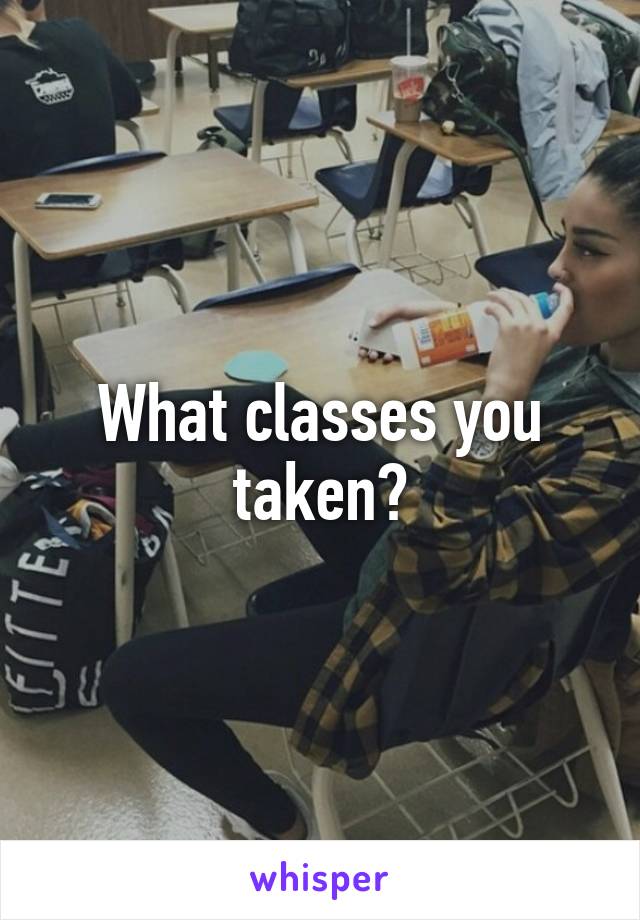 What classes you taken?