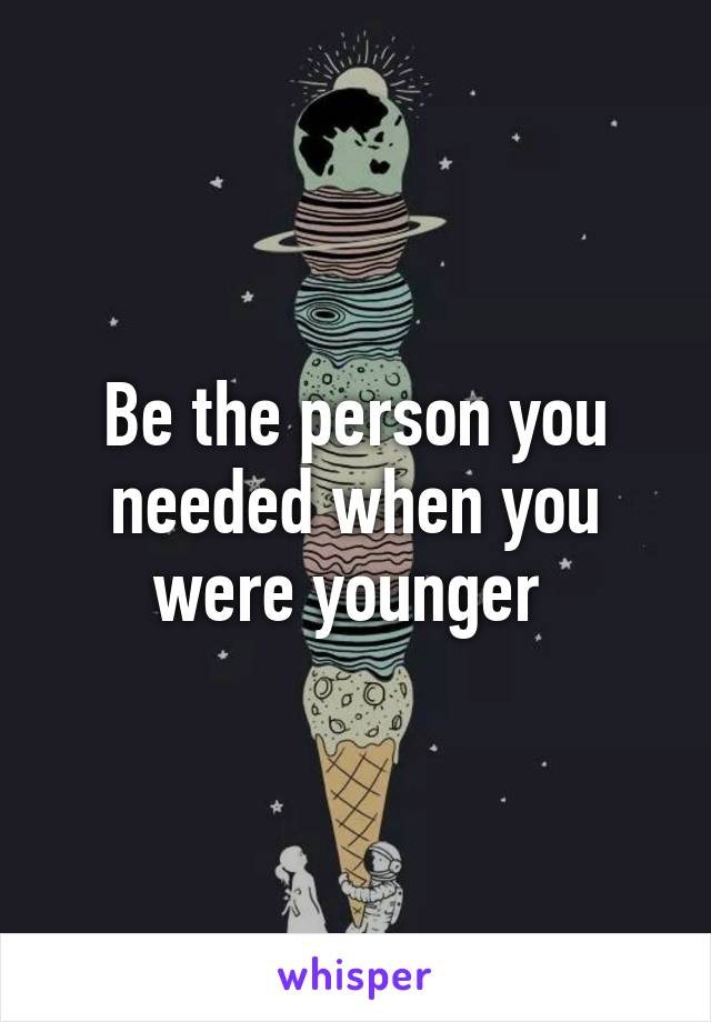 Be the person you needed when you were younger 