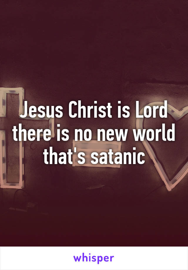 Jesus Christ is Lord there is no new world that's satanic