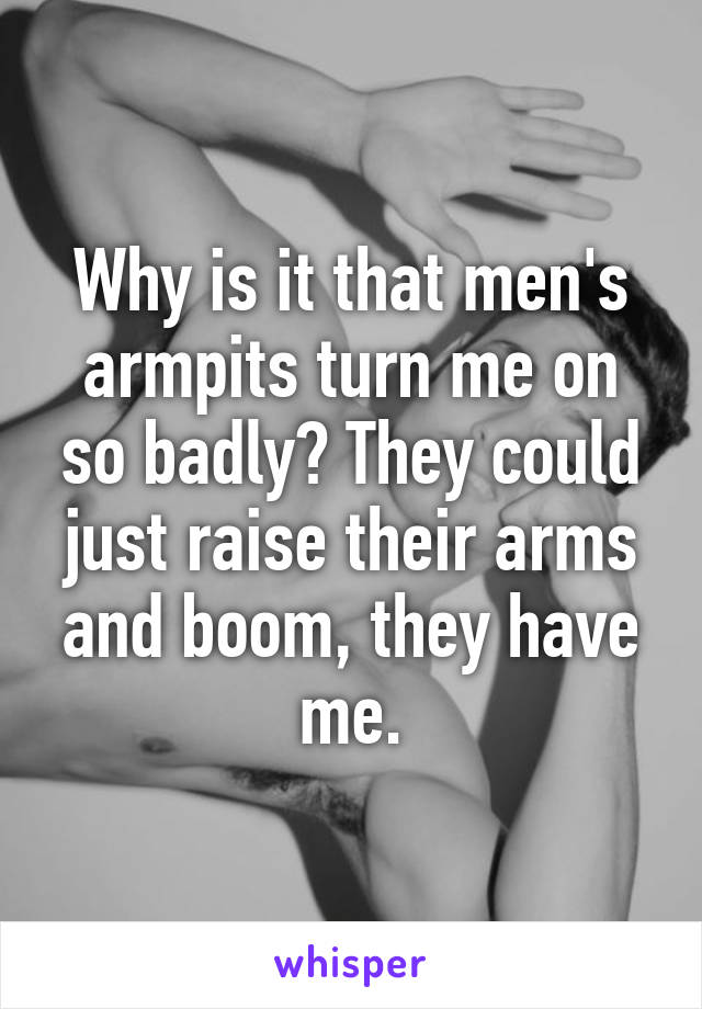 Why is it that men's armpits turn me on so badly? They could just raise their arms and boom, they have me.