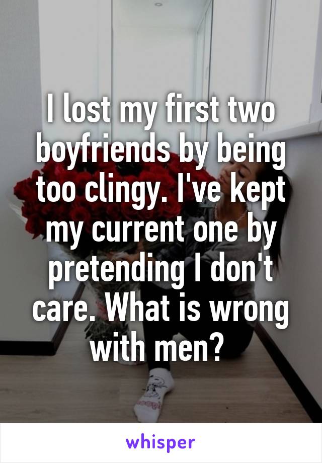 I lost my first two boyfriends by being too clingy. I've kept my current one by pretending I don't care. What is wrong with men? 