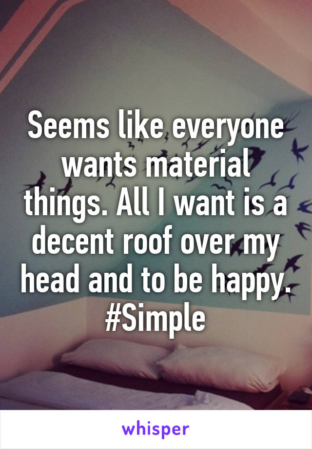 Seems like everyone wants material things. All I want is a decent roof over my head and to be happy. #Simple