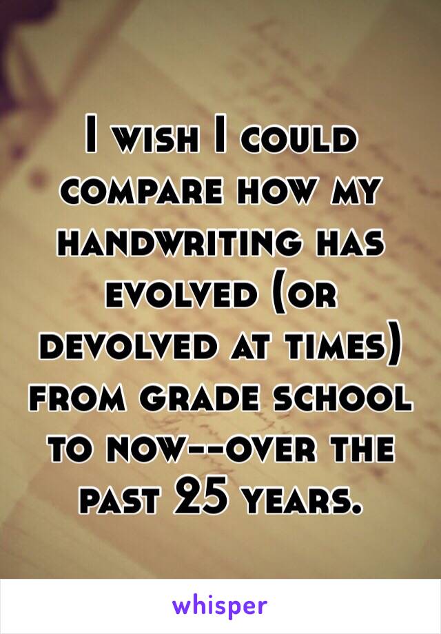 I wish I could compare how my handwriting has evolved (or devolved at times) from grade school to now--over the past 25 years. 