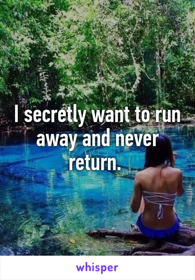 I secretly want to run away and never return. 