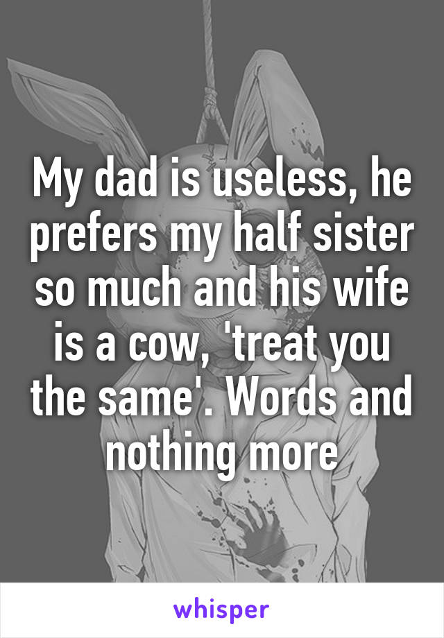 My dad is useless, he prefers my half sister so much and his wife is a cow, 'treat you the same'. Words and nothing more