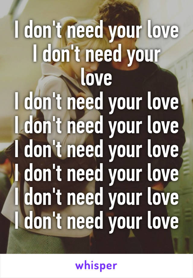 I don't need your love
I don't need your love
I don't need your love
I don't need your love
I don't need your love
I don't need your love
I don't need your love
I don't need your love
