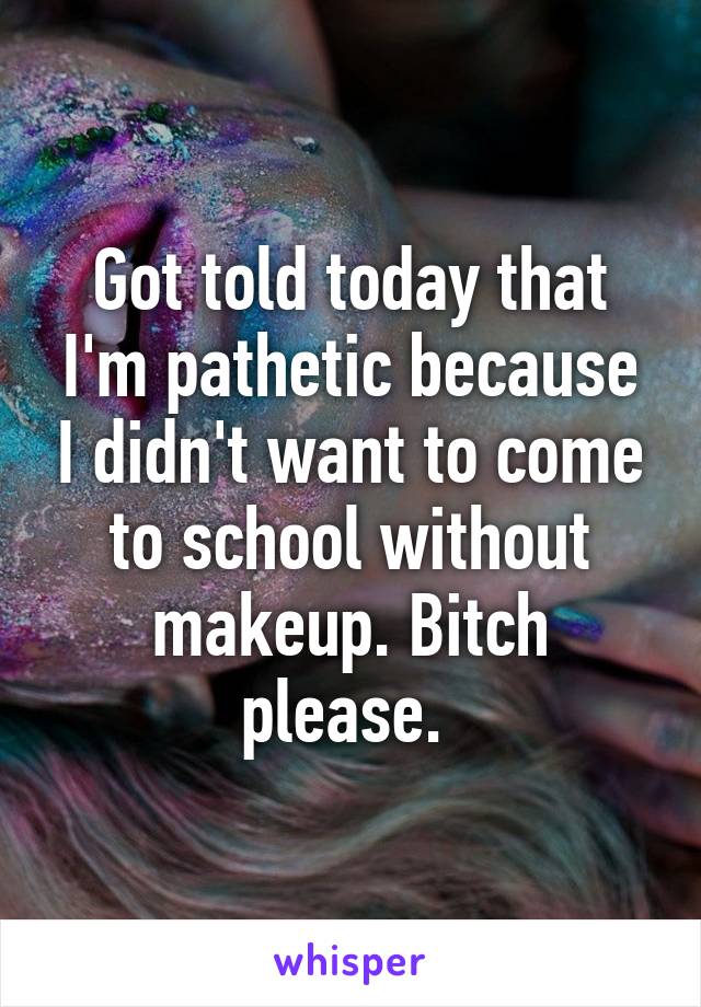 Got told today that I'm pathetic because I didn't want to come to school without makeup. Bitch please. 