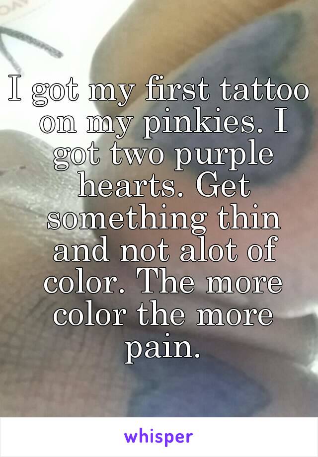 I got my first tattoo on my pinkies. I got two purple hearts. Get something thin and not alot of color. The more color the more pain.