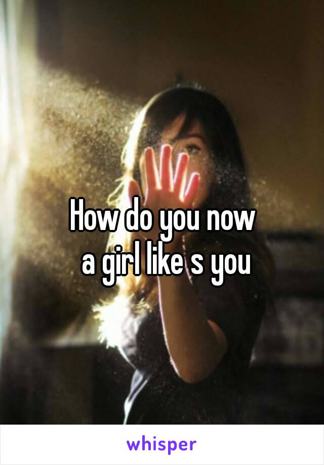 How do you now
 a girl like s you