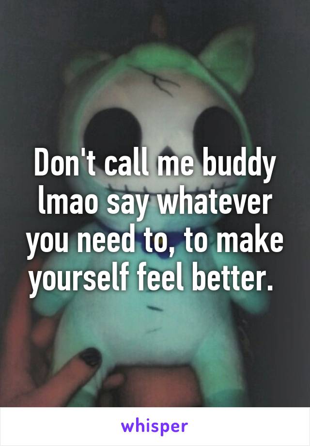 Don't call me buddy lmao say whatever you need to, to make yourself feel better. 