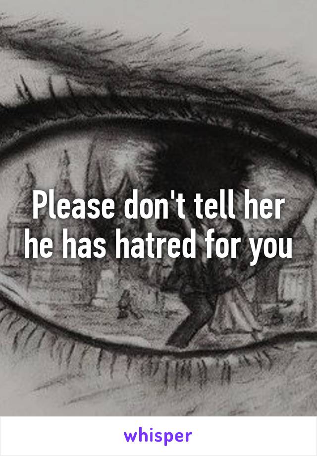 Please don't tell her he has hatred for you