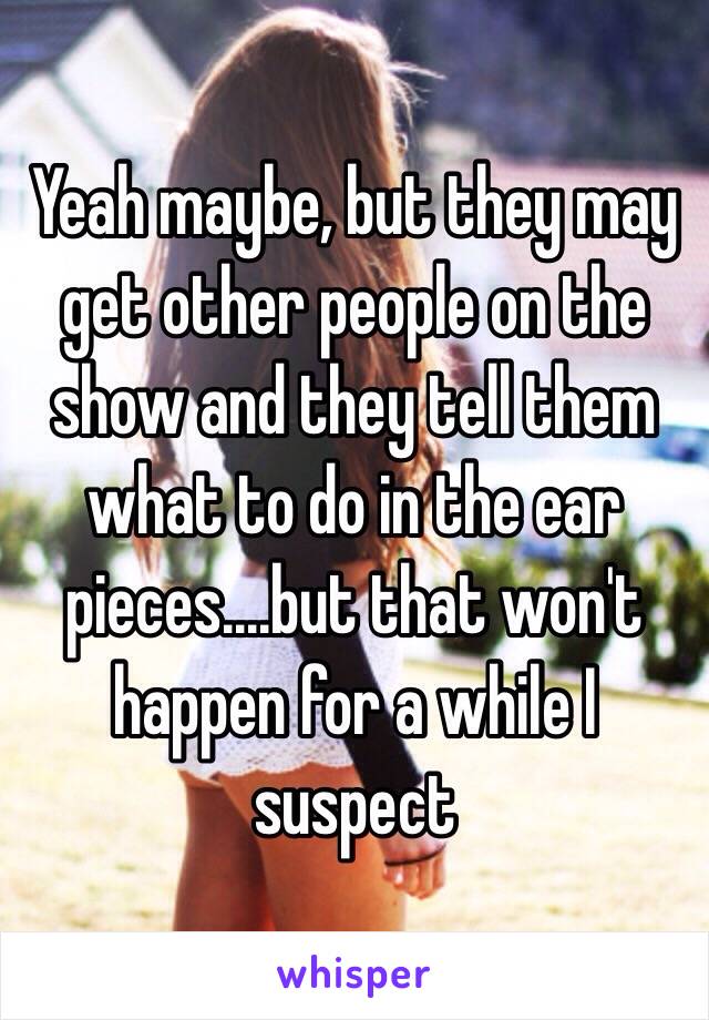 Yeah maybe, but they may get other people on the show and they tell them what to do in the ear pieces....but that won't happen for a while I suspect 