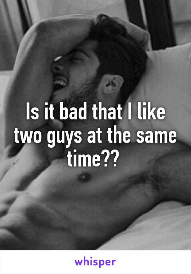 Is it bad that I like two guys at the same time?? 