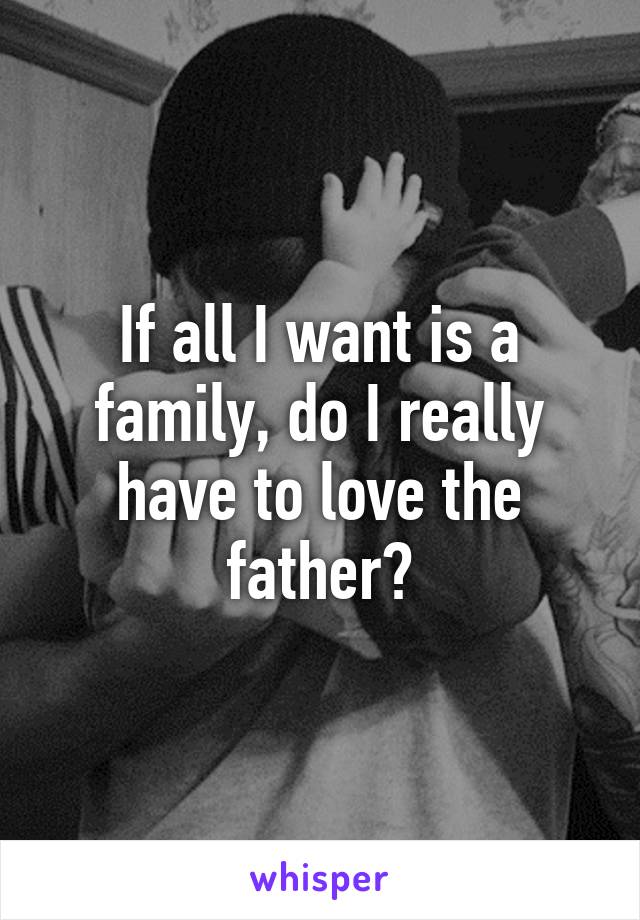 If all I want is a family, do I really have to love the father?