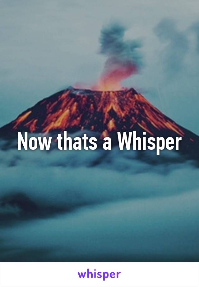 Now thats a Whisper