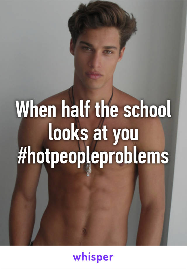 When half the school looks at you #hotpeopleproblems