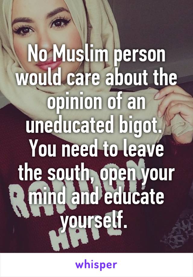 No Muslim person would care about the opinion of an uneducated bigot. 
You need to leave the south, open your mind and educate yourself. 