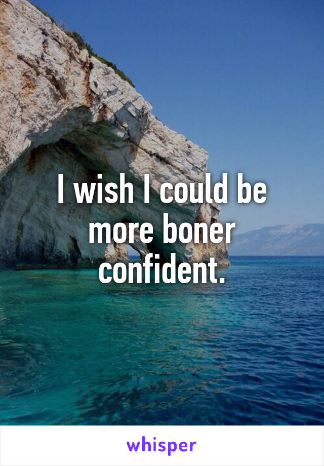 I wish I could be more boner confident.