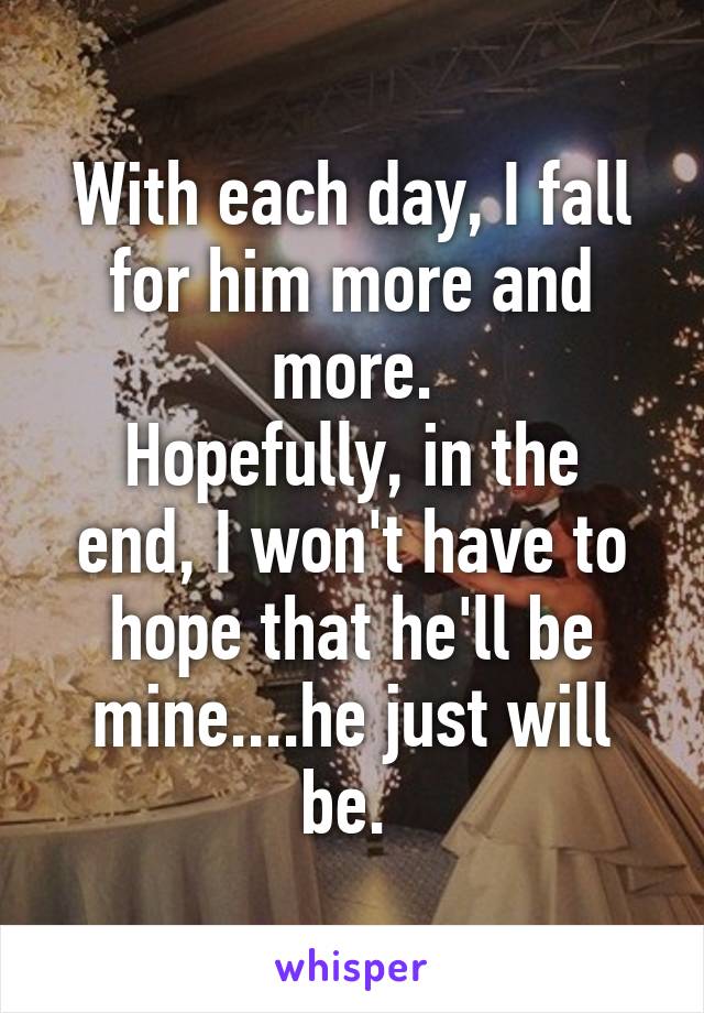 With each day, I fall for him more and more.
Hopefully, in the end, I won't have to hope that he'll be mine....he just will be. 