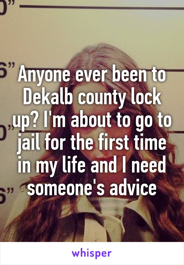 Anyone ever been to Dekalb county lock up? I'm about to go to jail for the first time in my life and I need someone's advice