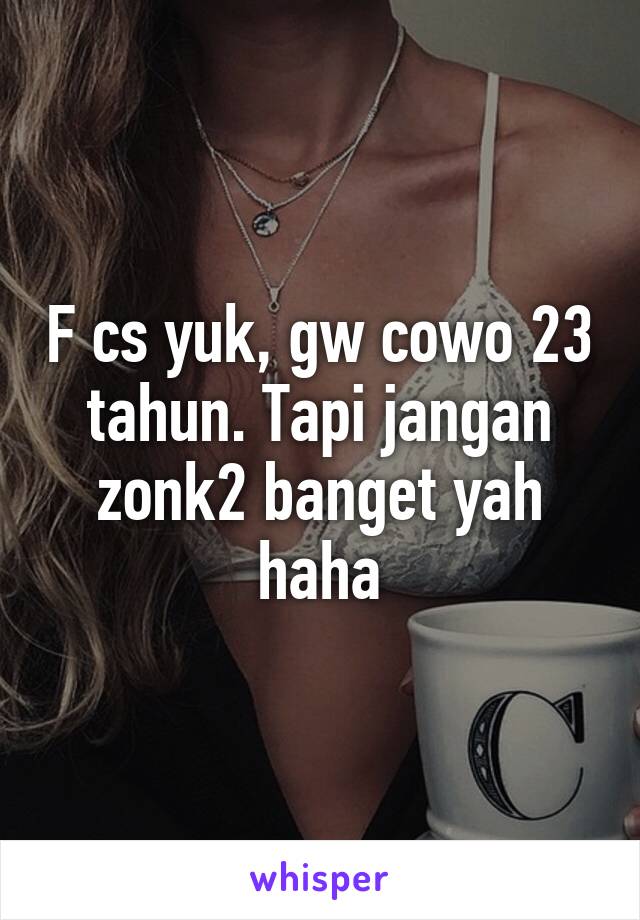 F cs yuk, gw cowo 23 tahun. Tapi jangan zonk2 banget yah haha