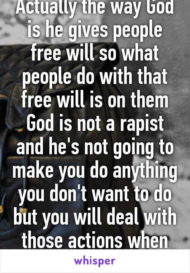 Actually the way God is he gives people free will so what people do with that free will is on them God is not a rapist and he's not going to make you do anything you don't want to do but you will deal with those actions when you die 