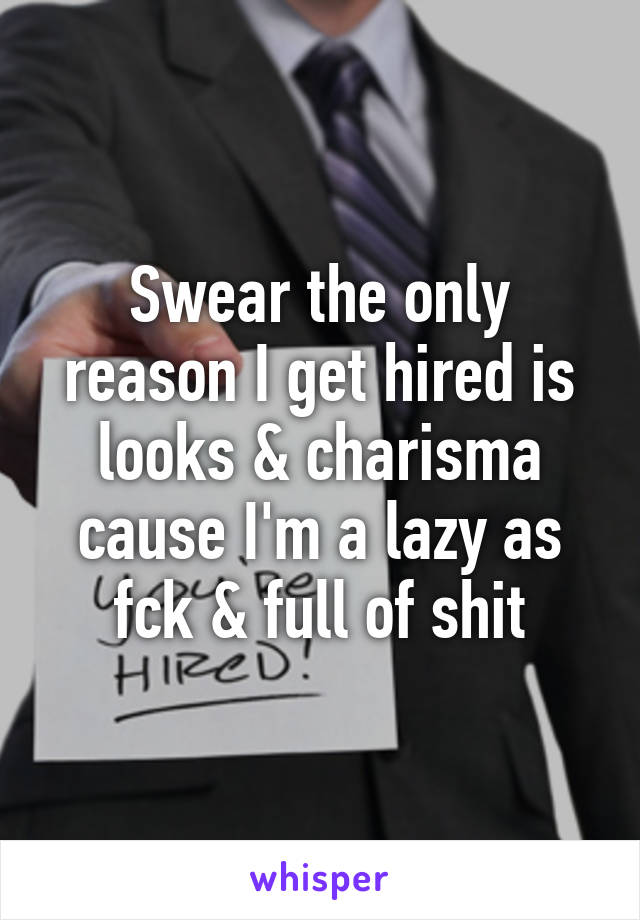 Swear the only reason I get hired is looks & charisma cause I'm a lazy as fck & full of shit