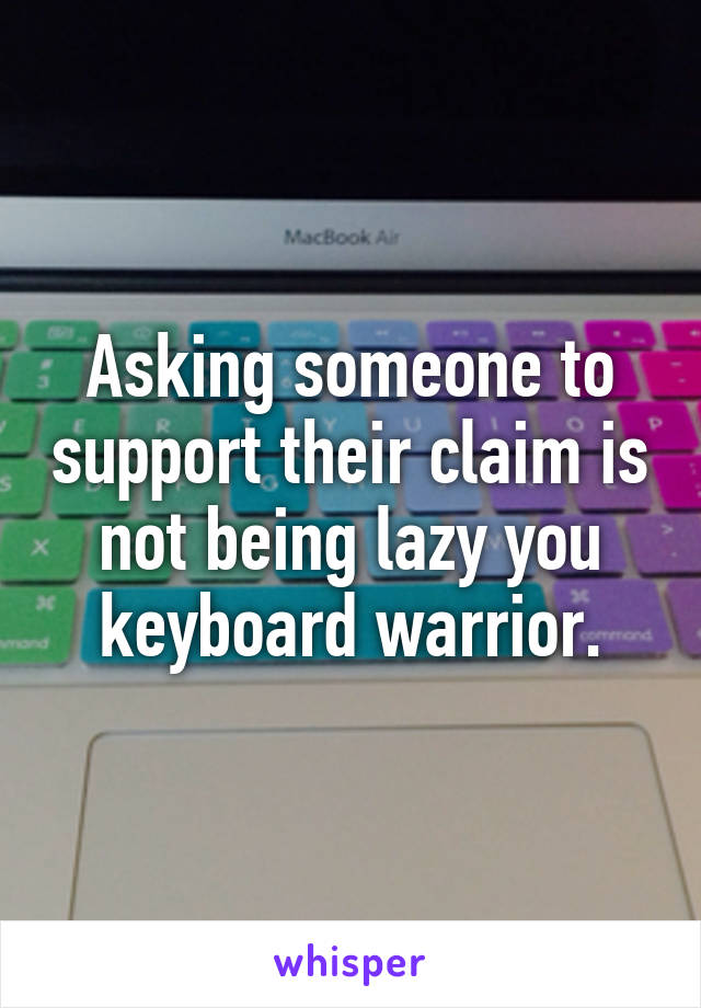 Asking someone to support their claim is not being lazy you keyboard warrior.