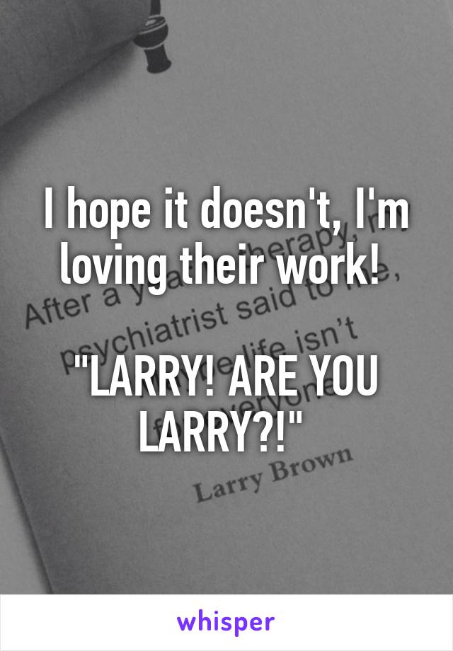 I hope it doesn't, I'm loving their work! 

"LARRY! ARE YOU LARRY?!" 