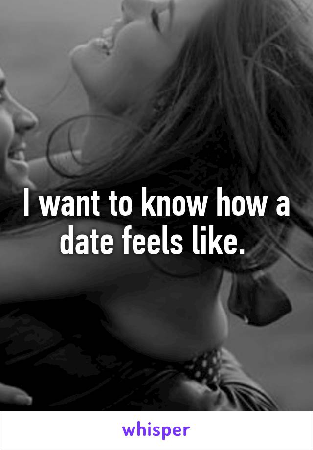 I want to know how a date feels like. 