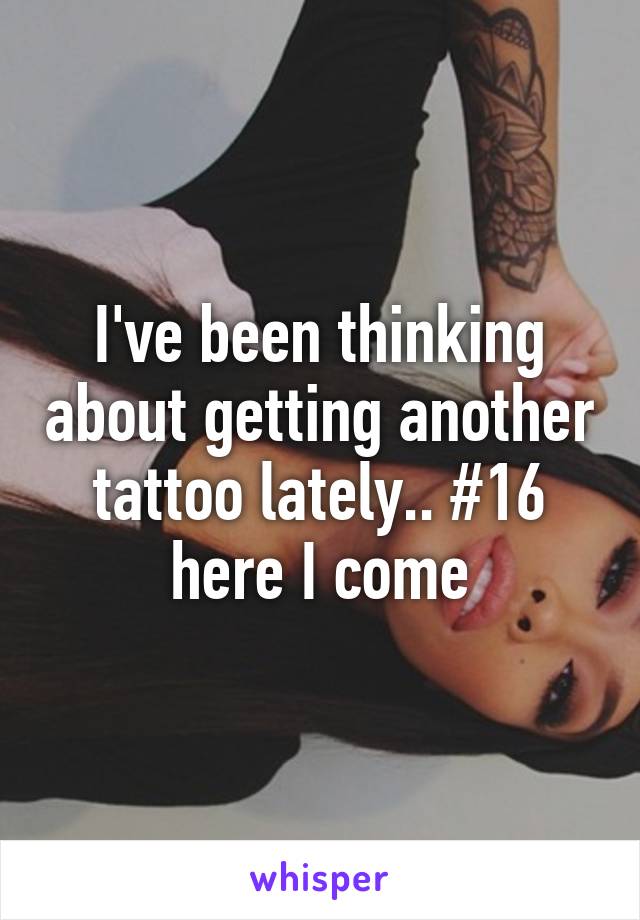 I've been thinking about getting another tattoo lately.. #16 here I come