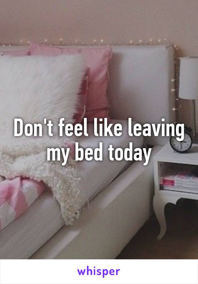 Don't feel like leaving my bed today