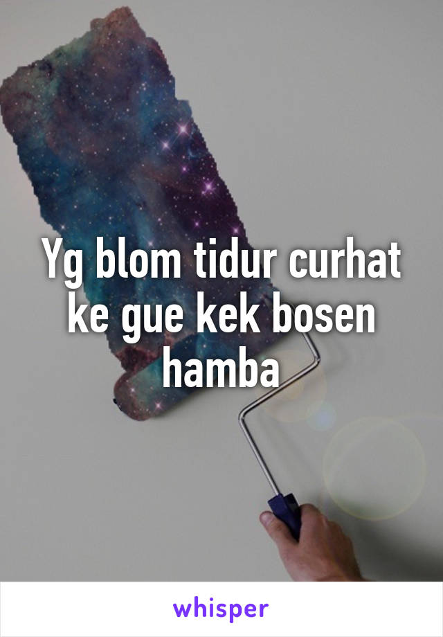 Yg blom tidur curhat ke gue kek bosen hamba