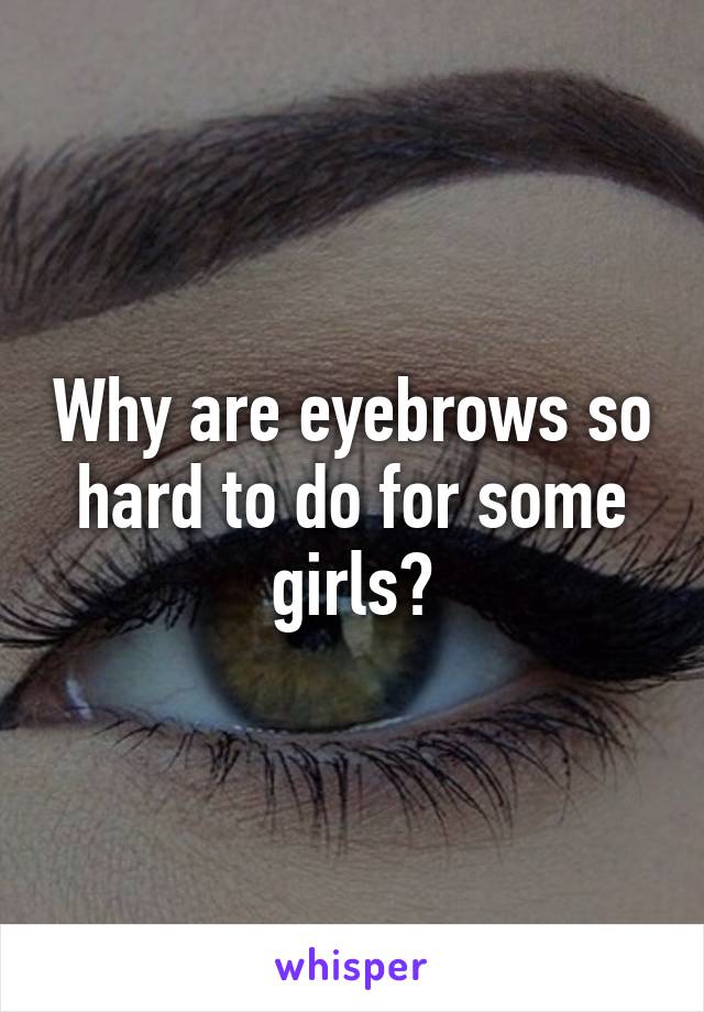 Why are eyebrows so hard to do for some girls?