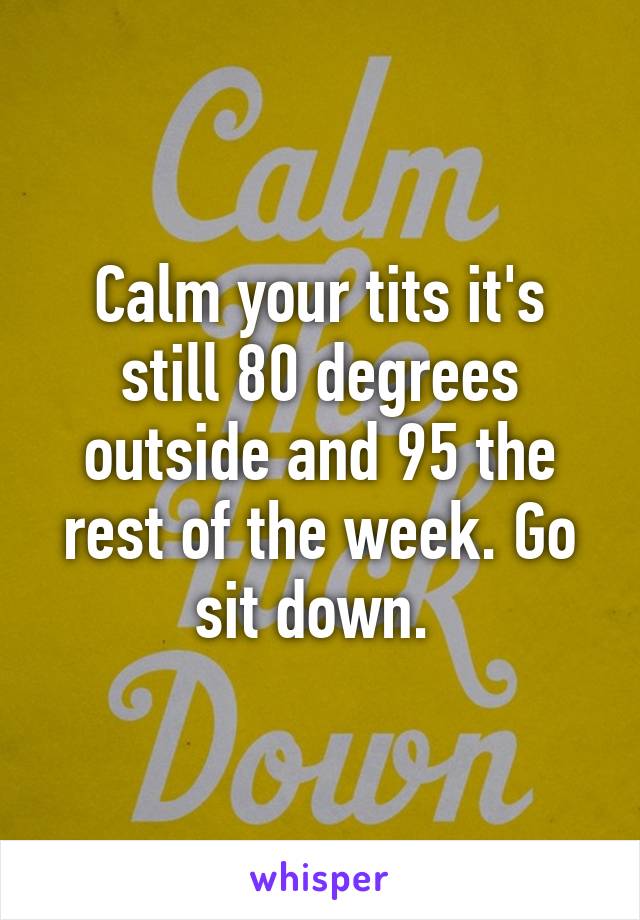 Calm your tits it's still 80 degrees outside and 95 the rest of the week. Go sit down. 