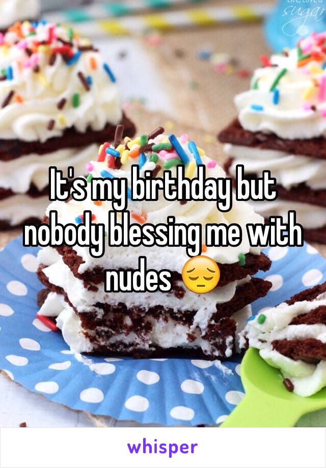 It's my birthday but nobody blessing me with nudes 😔