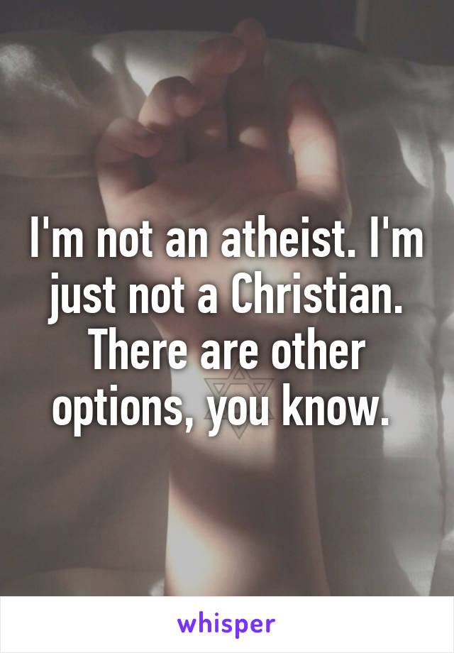 I'm not an atheist. I'm just not a Christian. There are other options, you know. 