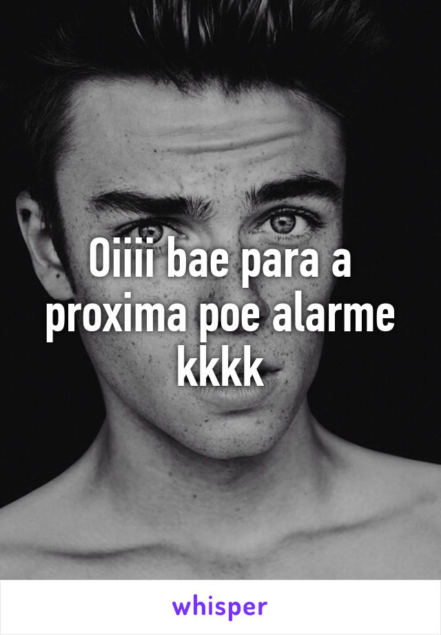 Oiiii bae para a proxima poe alarme kkkk