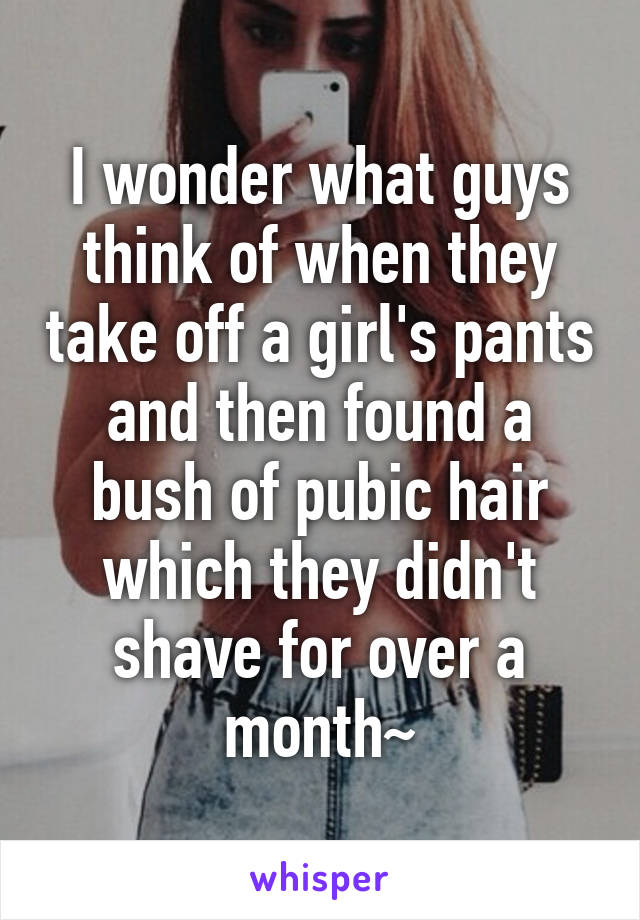 I wonder what guys think of when they take off a girl's pants and then found a bush of pubic hair which they didn't shave for over a month~