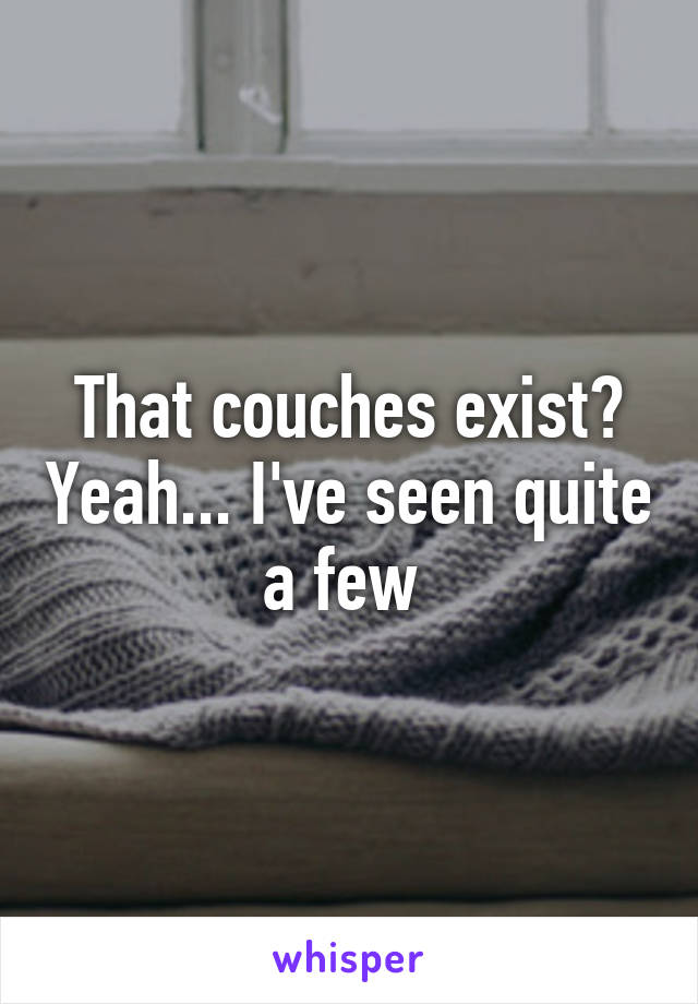 That couches exist? Yeah... I've seen quite a few 