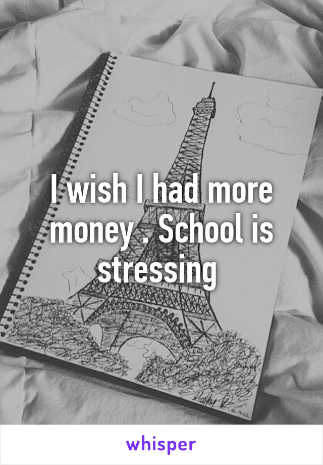 I wish I had more money . School is stressing 