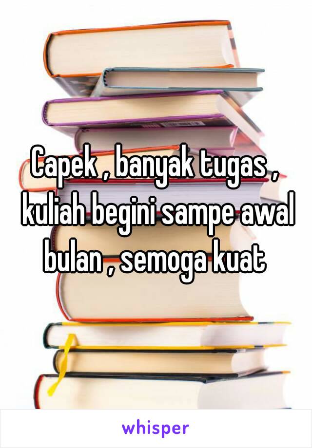 Capek , banyak tugas , kuliah begini sampe awal bulan , semoga kuat 