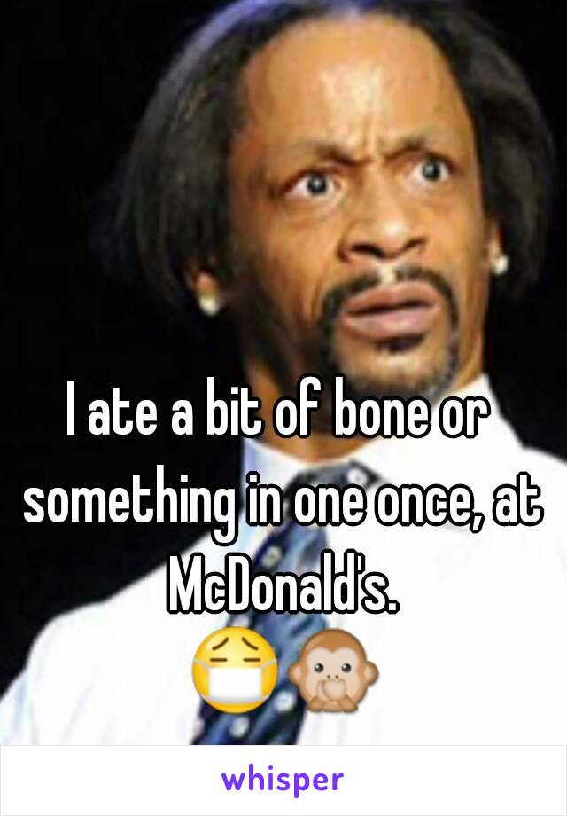 I ate a bit of bone or something in one once, at McDonald's. 😷🙊..