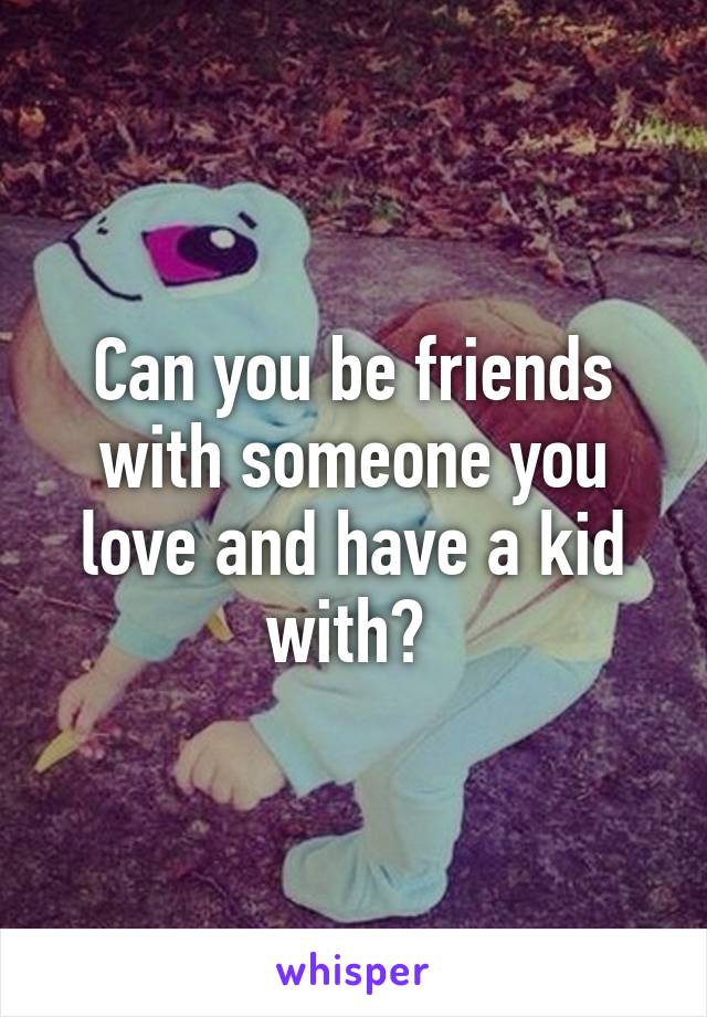 Can you be friends with someone you love and have a kid with? 