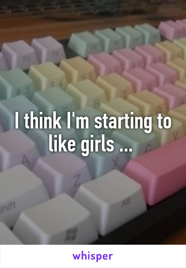 I think I'm starting to like girls ... 