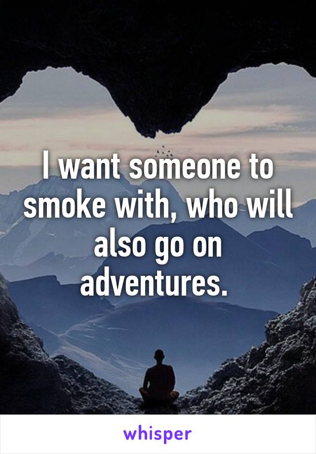 I want someone to smoke with, who will also go on adventures. 