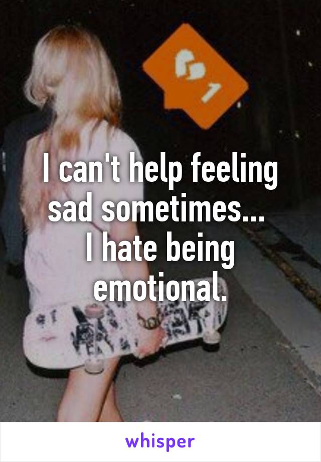 I can't help feeling sad sometimes... 
I hate being emotional.