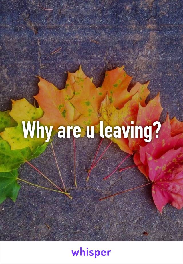 Why are u leaving?