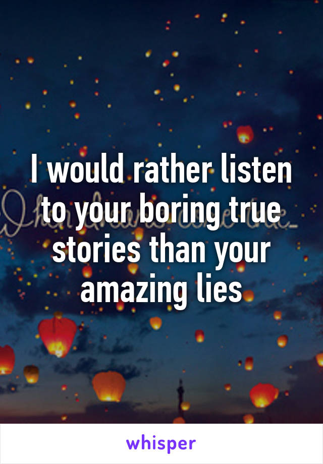 I would rather listen to your boring true stories than your amazing lies