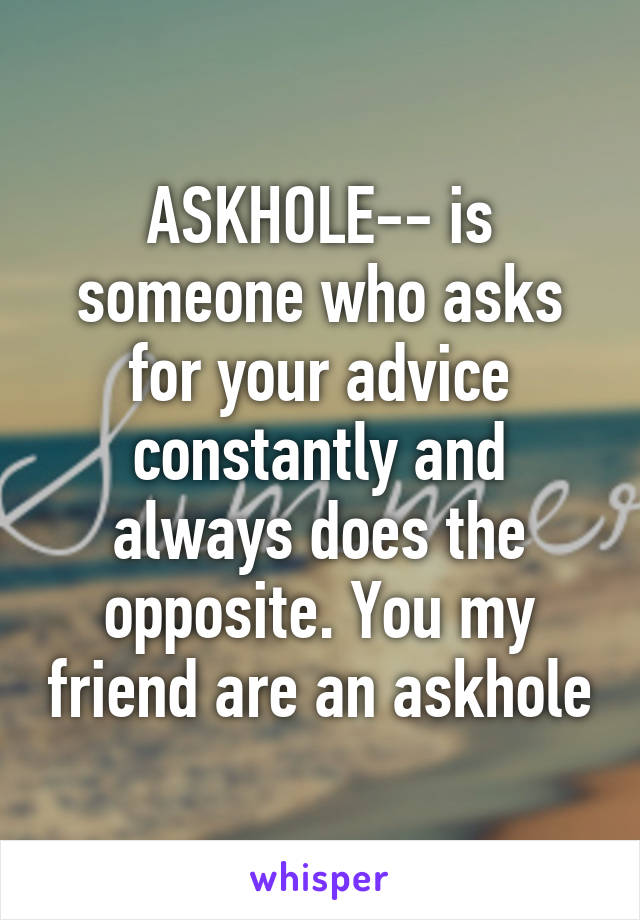 ASKHOLE-- is someone who asks for your advice constantly and always does the opposite. You my friend are an askhole